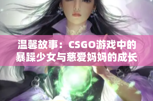 温馨故事：CSGO游戏中的暴躁少女与慈爱妈妈的成长之旅