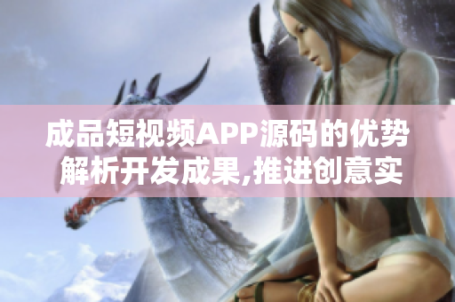 成品短视频APP源码的优势 解析开发成果,推进创意实现