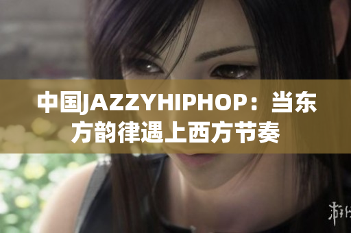 中国JAZZYHIPHOP：当东方韵律遇上西方节奏