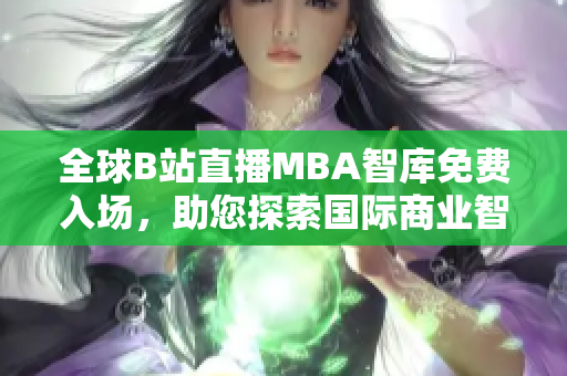 全球B站直播MBA智库免费入场，助您探索国际商业智慧！