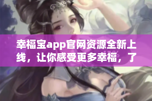 幸福宝app官网资源全新上线，让你感受更多幸福，了解更多福祉。