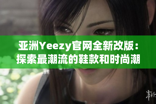 亚洲Yeezy官网全新改版：探索最潮流的鞋款和时尚潮流