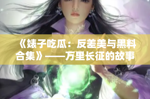 《婊子吃瓜：反差美与黑料合集》——万里长征的故事