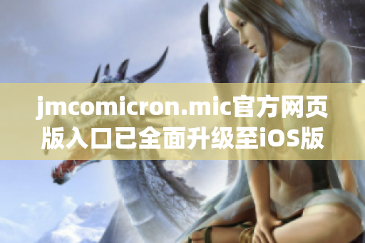 jmcomicron.mic官方网页版入口已全面升级至iOS版，立即畅享高清动漫世界！