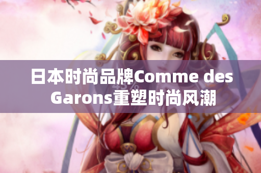 日本时尚品牌Comme des Garons重塑时尚风潮