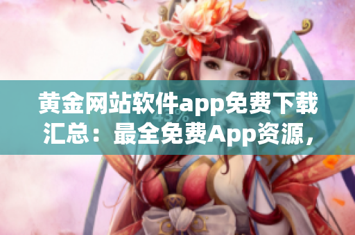 黄金网站软件app免费下载汇总：最全免费App资源，应用市场一键获取