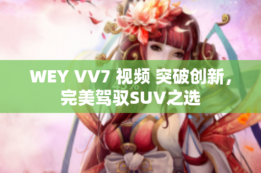 WEY VV7 视频 突破创新，完美驾驭SUV之选