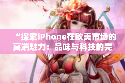 “探索iPhone在欧美市场的高端魅力：品味与科技的完美融合”