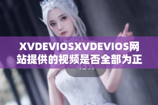 XVDEVIOSXVDEVIOS网站提供的视频是否全部为正版内容？