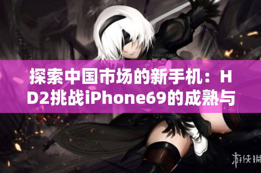 探索中国市场的新手机：HD2挑战iPhone69的成熟与创新