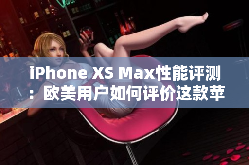 iPhone XS Max性能评测：欧美用户如何评价这款苹果旗舰手机？