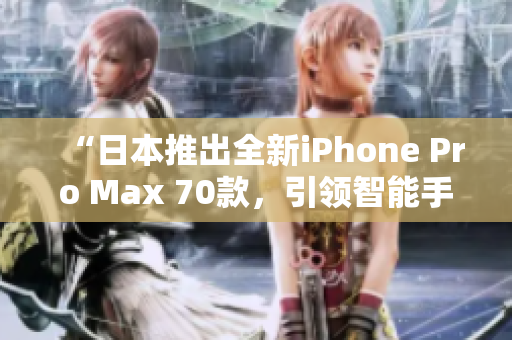 “日本推出全新iPhone Pro Max 70款，引领智能手机新潮流！”