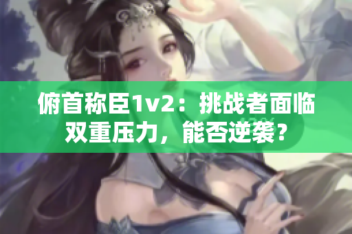 俯首称臣1v2：挑战者面临双重压力，能否逆袭？