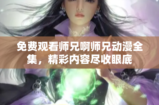 免费观看师兄啊师兄动漫全集，精彩内容尽收眼底