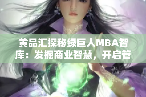 黄品汇探秘绿巨人MBA智库：发掘商业智慧，开启管理思维助跃升