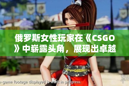 俄罗斯女性玩家在《CSGO》中崭露头角，展现出卓越实力和潜力