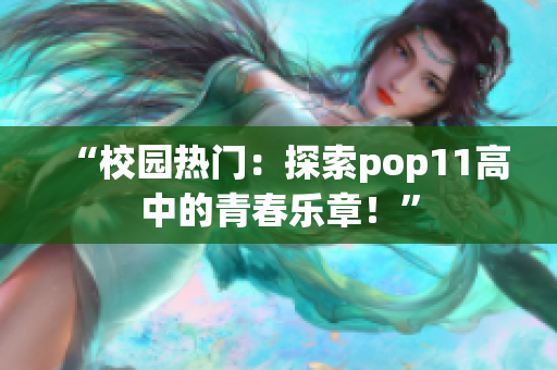 “校园热门：探索pop11高中的青春乐章！”