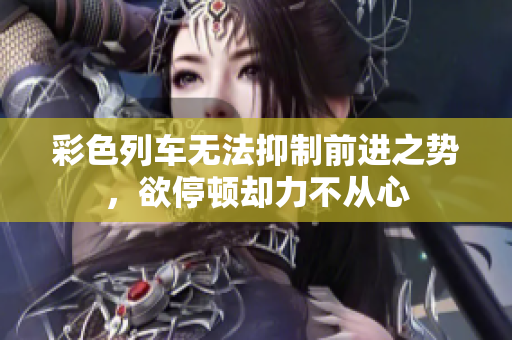 彩色列车无法抑制前进之势，欲停顿却力不从心