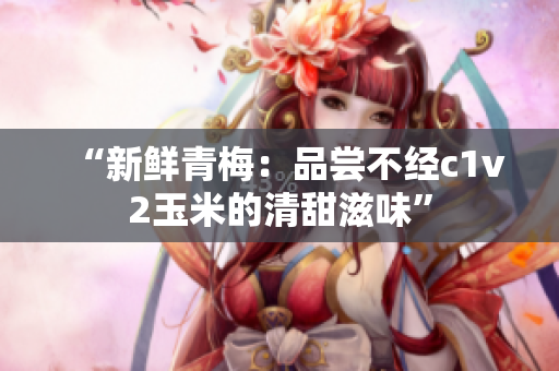 “新鲜青梅：品尝不经c1v2玉米的清甜滋味”