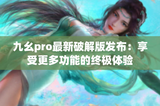 九幺pro最新破解版发布：享受更多功能的终极体验