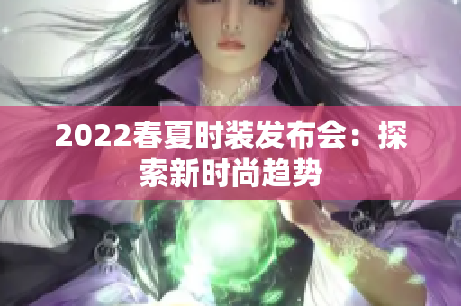 2022春夏时装发布会：探索新时尚趋势