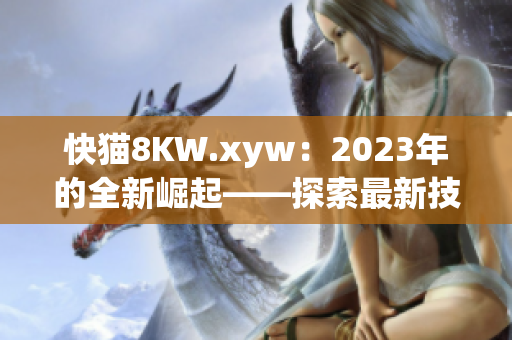 快猫8KW.xyw：2023年的全新崛起——探索最新技术革命