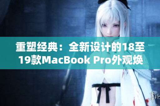 重塑经典：全新设计的18至19款MacBook Pro外观焕然一新