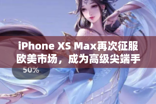 iPhone XS Max再次征服欧美市场，成为高级尖端手机