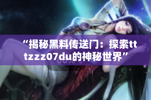 “揭秘黑料传送门：探索tttzzz07du的神秘世界”