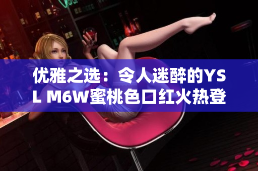 优雅之选：令人迷醉的YSL M6W蜜桃色口红火热登场