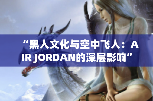 “黑人文化与空中飞人：AIR JORDAN的深层影响”