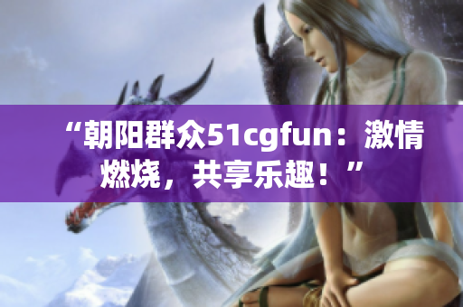 “朝阳群众51cgfun：激情燃烧，共享乐趣！”