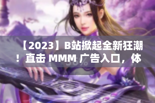 【2023】B站掀起全新狂潮！直击 MMM 广告入口，体验全新推广通道