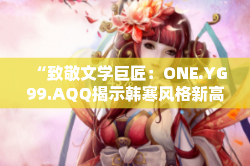 “致敬文学巨匠：ONE.YG99.AQQ揭示韩寒风格新高度”