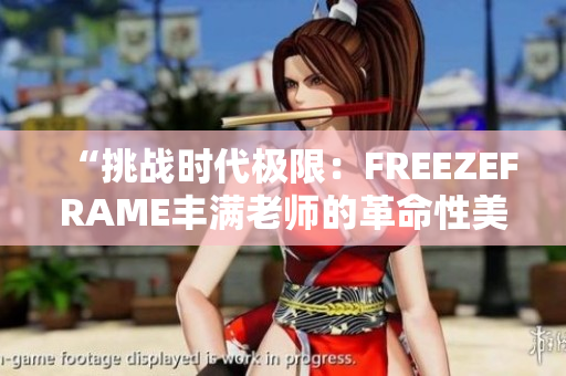 “挑战时代极限：FREEZEFRAME丰满老师的革命性美容秘诀揭秘！”