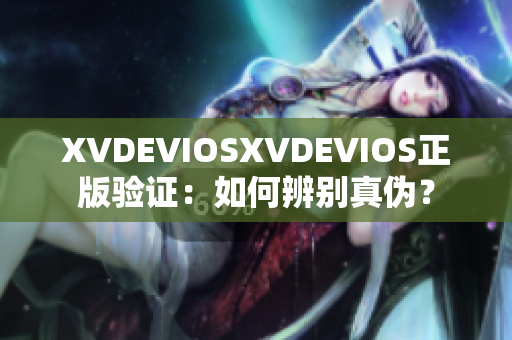 XVDEVIOSXVDEVIOS正版验证：如何辨别真伪？