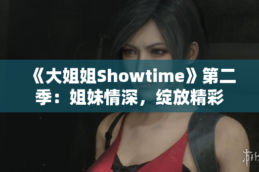 《大姐姐Showtime》第二季：姐妹情深，绽放精彩