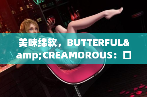 美味绵软，BUTTERFUL&CREAMOROUS：口感丰富的美食新体验