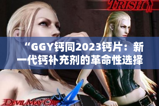 “GGY钙同2023钙片：新一代钙补充剂的革命性选择！”