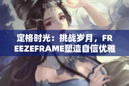 定格时光：挑战岁月，FREEZEFRAME塑造自信优雅