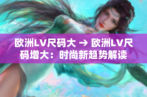 欧洲LV尺码大 → 欧洲LV尺码增大：时尚新趋势解读