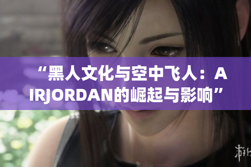 “黑人文化与空中飞人：AIRJORDAN的崛起与影响”