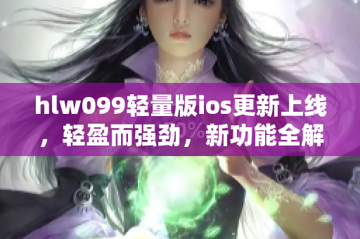 hlw099轻量版ios更新上线，轻盈而强劲，新功能全解析