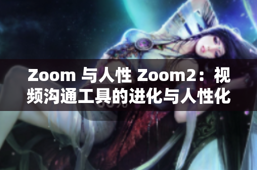 Zoom 与人性 Zoom2：视频沟通工具的进化与人性化特点