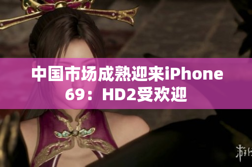 中国市场成熟迎来iPhone69：HD2受欢迎