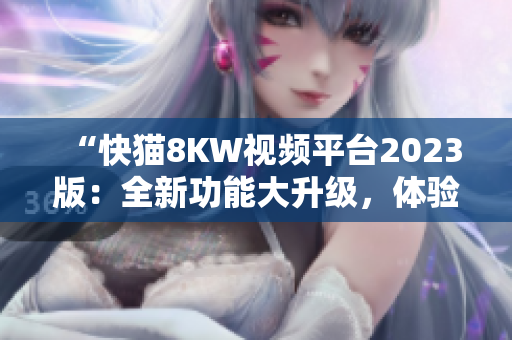 “快猫8KW视频平台2023版：全新功能大升级，体验更畅快！”