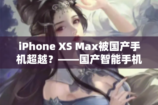 iPhone XS Max被国产手机超越？——国产智能手机挑战苹果巨头