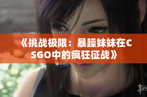 《挑战极限：暴躁妹妹在CSGO中的疯狂征战》