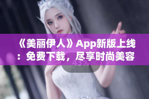 《美丽伊人》App新版上线：免费下载，尽享时尚美容资讯