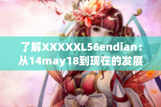 了解XXXXXL56endian：从14may18到现在的发展简介